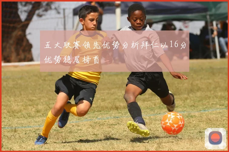 五大联赛领先优势分析拜仁以16分优势稳居榜首