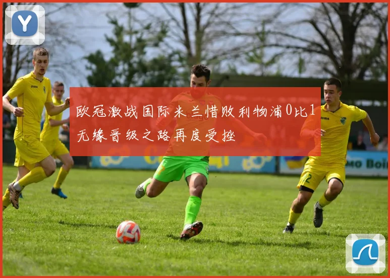欧冠激战国际米兰惜败利物浦0比1无缘晋级之路再度受挫