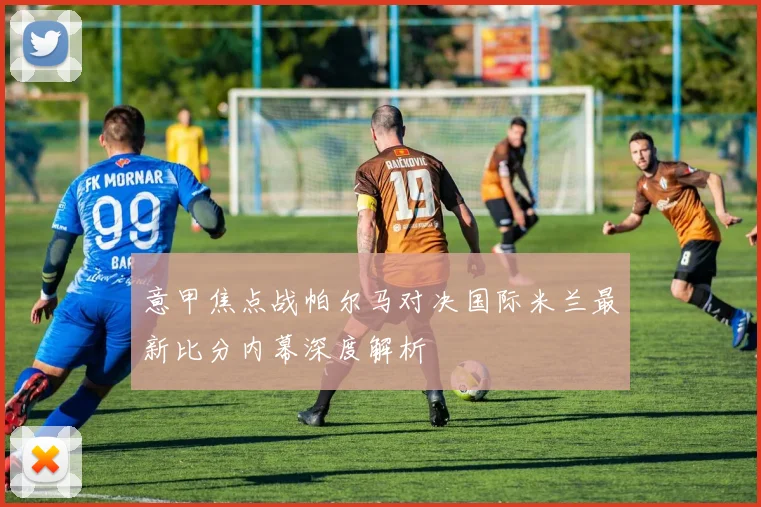 意甲焦点战帕尔马对决国际米兰最新比分内幕深度解析