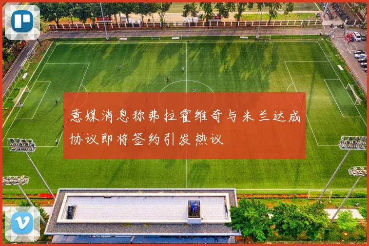 意媒消息称弗拉霍维奇与米兰达成协议即将签约引发热议